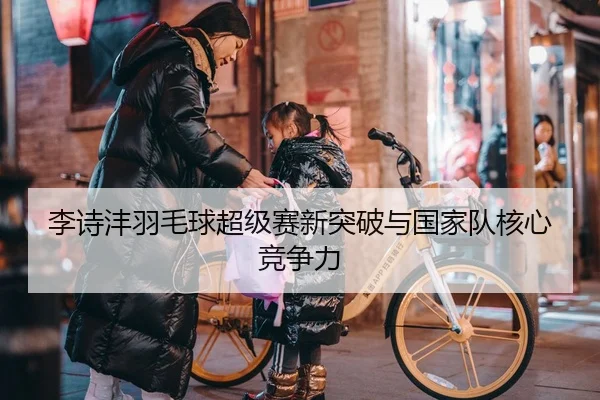 李诗沣羽毛球超级赛新突破与国家队核心竞争力（Yion）
